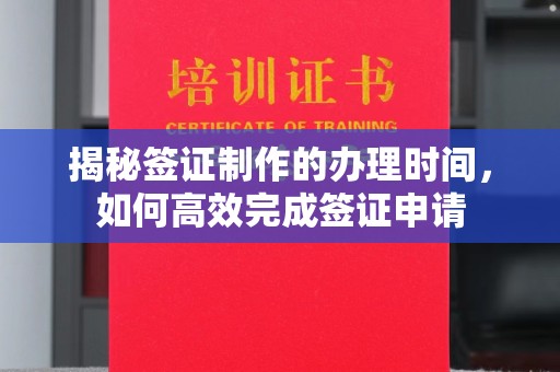 克山揭秘签证制作的办理时间，如何高效完成签证申请